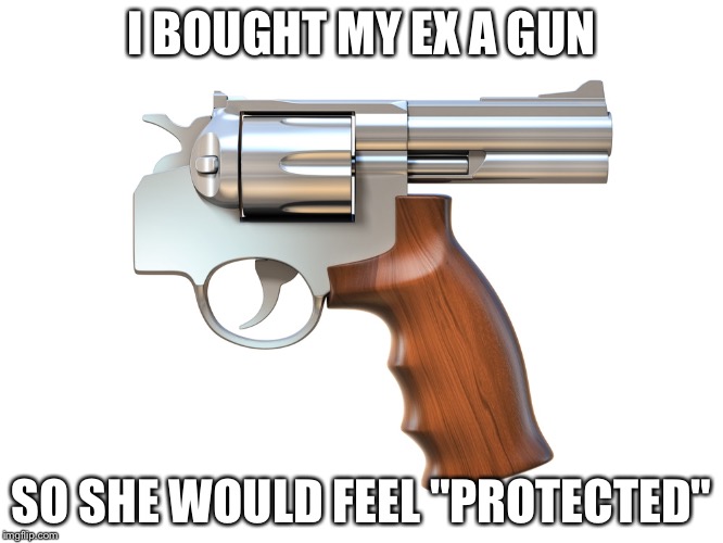 I BOUGHT MY EX A GUN; SO SHE WOULD FEEL "PROTECTED" | image tagged in funny,memes | made w/ Imgflip meme maker