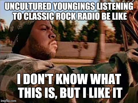 Today Was A Good Day Meme | UNCULTURED YOUNGINGS LISTENING TO CLASSIC ROCK RADIO BE LIKE; I DON'T KNOW WHAT THIS IS, BUT I LIKE IT | image tagged in memes,today was a good day | made w/ Imgflip meme maker