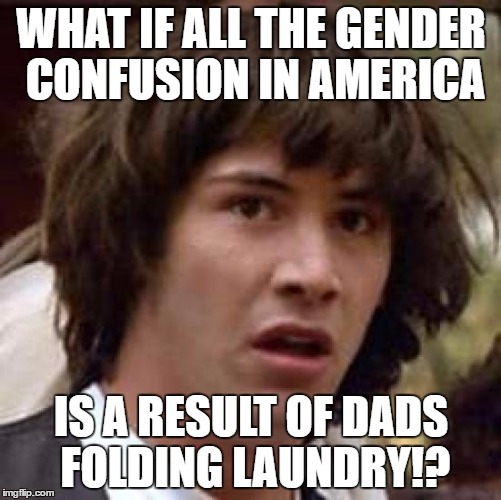 While I was growing up, if my dad folded the laundry, we'd all have to check each others' piles for our clothes. | WHAT IF ALL THE GENDER CONFUSION IN AMERICA; IS A RESULT OF DADS FOLDING LAUNDRY!? | image tagged in memes,conspiracy keanu | made w/ Imgflip meme maker