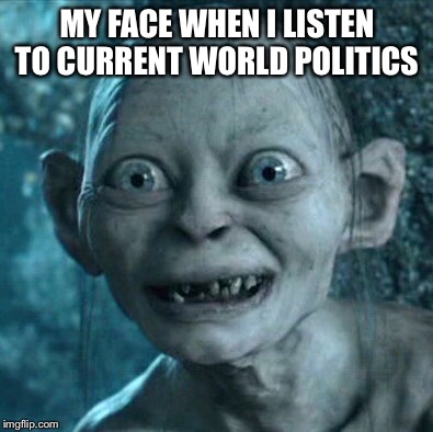 Gollum Meme | MY FACE WHEN I LISTEN TO CURRENT WORLD POLITICS | image tagged in memes,gollum | made w/ Imgflip meme maker