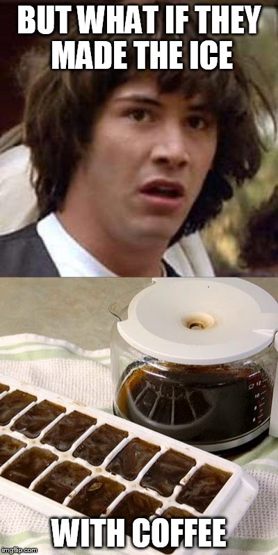 BUT WHAT IF THEY MADE THE ICE WITH COFFEE | made w/ Imgflip meme maker