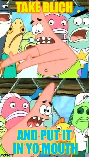Put It Somewhere Else Patrick Meme | TAKE BLICH; AND PUT IT IN YO MOUTH | image tagged in memes,put it somewhere else patrick | made w/ Imgflip meme maker
