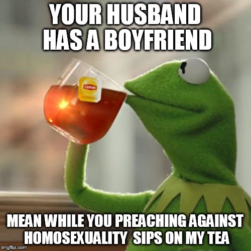But That's None Of My Business | YOUR HUSBAND HAS A BOYFRIEND; MEAN WHILE YOU PREACHING AGAINST HOMOSEXUALITY  SIPS ON MY TEA | image tagged in memes,but thats none of my business,kermit the frog | made w/ Imgflip meme maker
