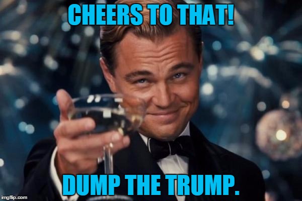 Leonardo Dicaprio Cheers Meme | CHEERS TO THAT! DUMP THE TRUMP. | image tagged in memes,leonardo dicaprio cheers | made w/ Imgflip meme maker