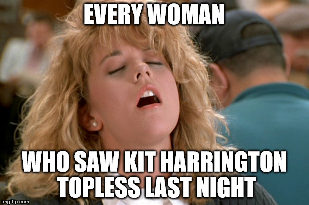 Kit Harrington Fans | EVERY WOMAN; WHO SAW KIT HARRINGTON TOPLESS LAST NIGHT | image tagged in game of thrones,kit harrington,john snow | made w/ Imgflip meme maker