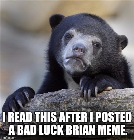 Confession Bear Meme | I READ THIS AFTER I POSTED A BAD LUCK BRIAN MEME. | image tagged in memes,confession bear | made w/ Imgflip meme maker
