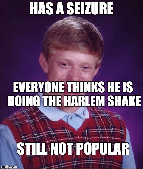 Bad Luck Brian Meme | HAS A SEIZURE; EVERYONE THINKS HE IS DOING THE HARLEM SHAKE; STILL NOT POPULAR | image tagged in memes,bad luck brian | made w/ Imgflip meme maker