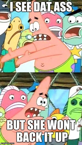 Put It Somewhere Else Patrick Meme | I SEE DAT ASS; BUT SHE WONT BACK IT UP | image tagged in memes,put it somewhere else patrick | made w/ Imgflip meme maker