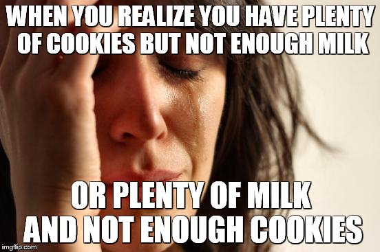 First World Problems Meme | WHEN YOU REALIZE YOU HAVE PLENTY OF COOKIES BUT NOT ENOUGH MILK; OR PLENTY OF MILK AND NOT ENOUGH COOKIES | image tagged in memes,first world problems | made w/ Imgflip meme maker
