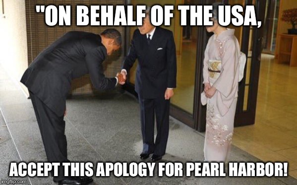 Another day, another atonement | "ON BEHALF OF THE USA, ACCEPT THIS APOLOGY FOR PEARL HARBOR! | image tagged in barack obama | made w/ Imgflip meme maker