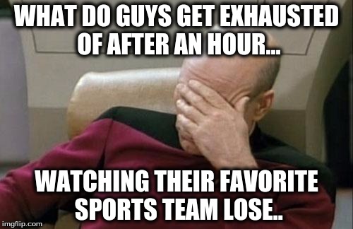 Captain Picard Facepalm Meme | WHAT DO GUYS GET EXHAUSTED OF AFTER AN HOUR... WATCHING THEIR FAVORITE SPORTS TEAM LOSE.. | image tagged in memes,captain picard facepalm | made w/ Imgflip meme maker