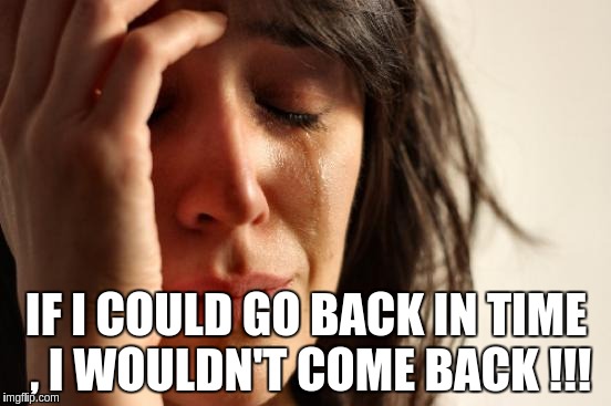 First World Problems | IF I COULD GO BACK IN TIME , I WOULDN'T COME BACK !!! | image tagged in memes,first world problems | made w/ Imgflip meme maker