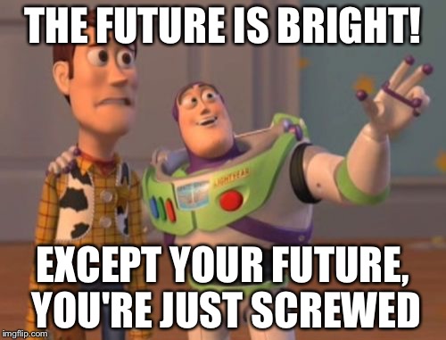 X, X Everywhere | THE FUTURE IS BRIGHT! EXCEPT YOUR FUTURE, YOU'RE JUST SCREWED | image tagged in memes,x x everywhere | made w/ Imgflip meme maker