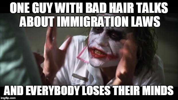 And everybody loses their minds | ONE GUY WITH BAD HAIR TALKS ABOUT IMMIGRATION LAWS; AND EVERYBODY LOSES THEIR MINDS | image tagged in memes,and everybody loses their minds | made w/ Imgflip meme maker