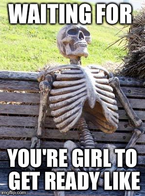 Waiting Skeleton Meme | WAITING FOR; YOU'RE GIRL TO GET READY LIKE | image tagged in memes,waiting skeleton | made w/ Imgflip meme maker