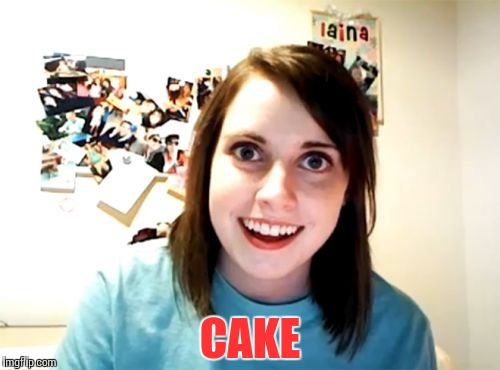 When somebody mentions cake | CAKE | image tagged in memes,overly attached girlfriend,cake,om | made w/ Imgflip meme maker