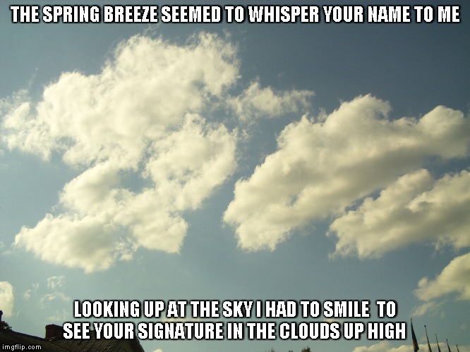 Signature Clouds | THE SPRING BREEZE SEEMED TO WHISPER YOUR NAME TO ME; LOOKING UP AT THE SKY I HAD TO SMILE 
TO SEE YOUR SIGNATURE IN THE CLOUDS UP HIGH | image tagged in clouds,smiles,spring | made w/ Imgflip meme maker