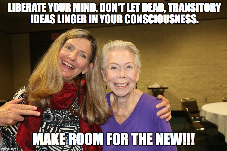 LIBERATE YOUR MIND. DON'T LET DEAD, TRANSITORY  IDEAS LINGER IN YOUR CONSCIOUSNESS. MAKE ROOM FOR THE NEW!!! | made w/ Imgflip meme maker