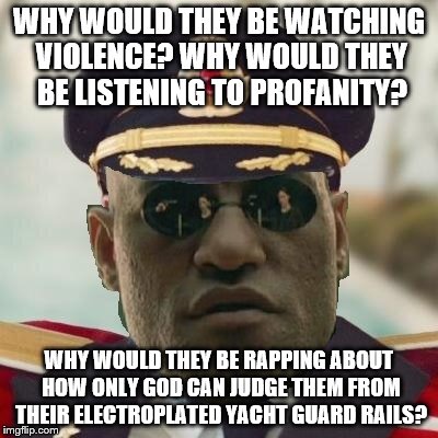 Obvious Morpheus | WHY WOULD THEY BE WATCHING VIOLENCE? WHY WOULD THEY BE LISTENING TO PROFANITY? WHY WOULD THEY BE RAPPING ABOUT HOW ONLY GOD CAN JUDGE THEM F | image tagged in obvious morpheus | made w/ Imgflip meme maker