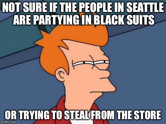Futurama Fry Meme | NOT SURE IF THE PEOPLE IN SEATTLE ARE PARTYING IN BLACK SUITS OR TRYING TO STEAL FROM THE STORE | image tagged in memes,futurama fry | made w/ Imgflip meme maker