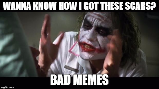 And everybody loses their minds Meme | WANNA KNOW HOW I GOT THESE SCARS? BAD MEMES | image tagged in memes,and everybody loses their minds | made w/ Imgflip meme maker