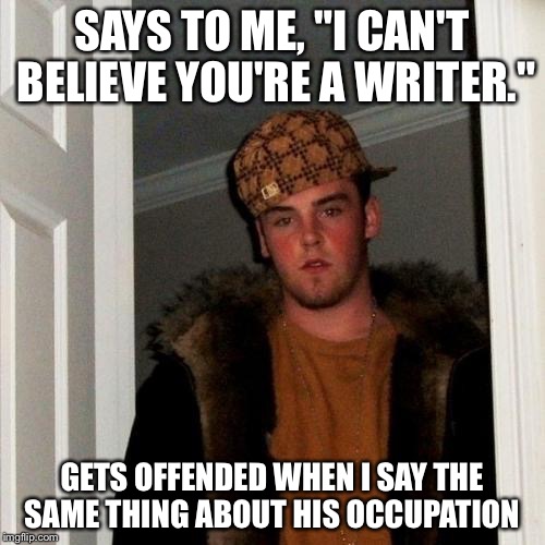 Scumbag Steve | SAYS TO ME, "I CAN'T BELIEVE YOU'RE A WRITER."; GETS OFFENDED WHEN I SAY THE SAME THING ABOUT HIS OCCUPATION | image tagged in memes,scumbag steve,AdviceAnimals | made w/ Imgflip meme maker