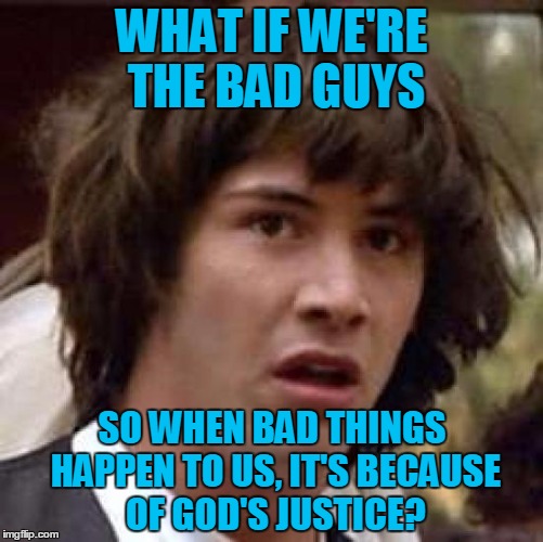 Conspiracy Keanu Meme | WHAT IF WE'RE THE BAD GUYS SO WHEN BAD THINGS HAPPEN TO US, IT'S BECAUSE OF GOD'S JUSTICE? | image tagged in memes,conspiracy keanu | made w/ Imgflip meme maker