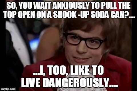 I Too Like To Live Dangerously | SO, YOU WAIT ANXIOUSLY TO PULL THE TOP OPEN ON A SHOOK -UP SODA CAN?.... ...I, TOO, LIKE TO LIVE DANGEROUSLY.... | image tagged in memes,i too like to live dangerously | made w/ Imgflip meme maker