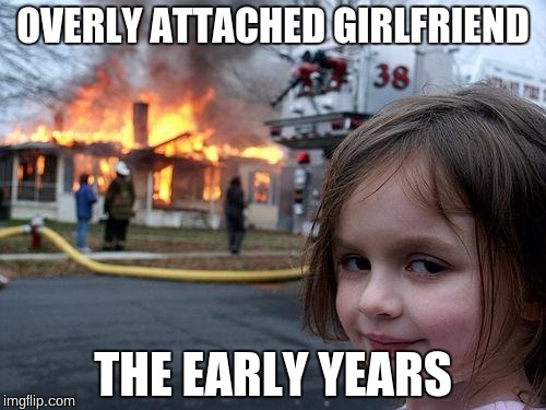 Anyone else think this? | OVERLY ATTACHED GIRLFRIEND; THE EARLY YEARS | image tagged in memes,disaster girl | made w/ Imgflip meme maker
