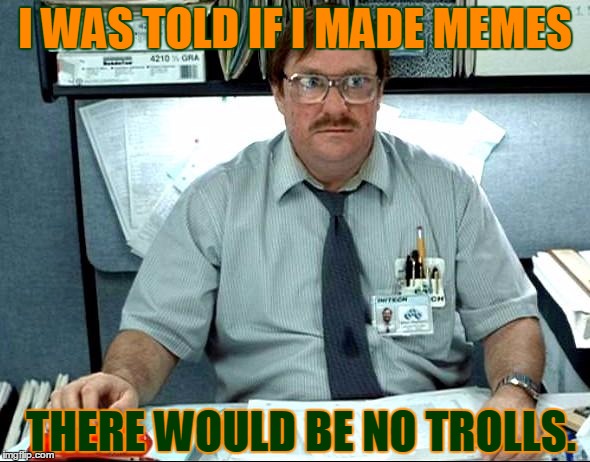 I Was Told There Would Be Meme | I WAS TOLD IF I MADE MEMES; THERE WOULD BE NO TROLLS. | image tagged in memes,i was told there would be | made w/ Imgflip meme maker