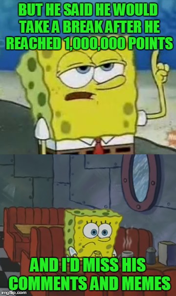 BUT HE SAID HE WOULD TAKE A BREAK AFTER HE REACHED 1,000,000 POINTS AND I'D MISS HIS COMMENTS AND MEMES | made w/ Imgflip meme maker