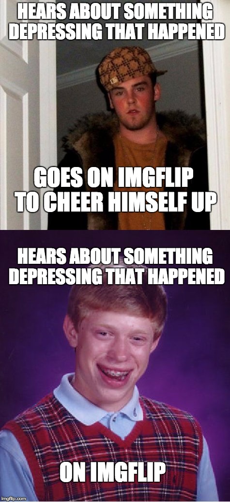 We tend to see things different ways... | HEARS ABOUT SOMETHING DEPRESSING THAT HAPPENED; GOES ON IMGFLIP TO CHEER HIMSELF UP; HEARS ABOUT SOMETHING DEPRESSING THAT HAPPENED; ON IMGFLIP | image tagged in scumbag steve,bad luck brian,memes | made w/ Imgflip meme maker