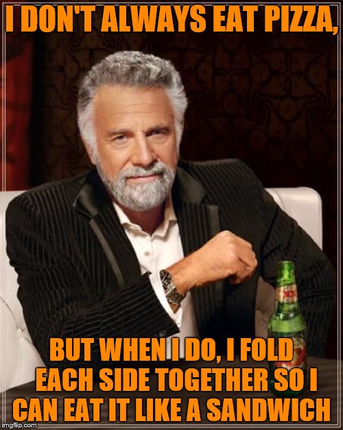 Anyone Agree? | I DON'T ALWAYS EAT PIZZA, BUT WHEN I DO, I FOLD  EACH SIDE TOGETHER SO I CAN EAT IT LIKE A SANDWICH | image tagged in memes,the most interesting man in the world | made w/ Imgflip meme maker