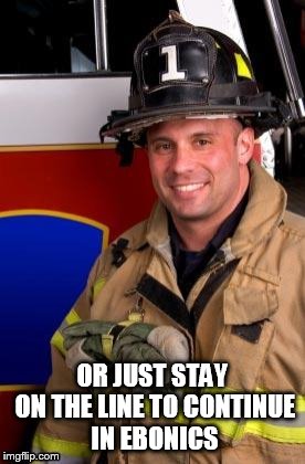 fireman | OR JUST STAY ON THE LINE TO CONTINUE IN EBONICS | image tagged in fireman | made w/ Imgflip meme maker