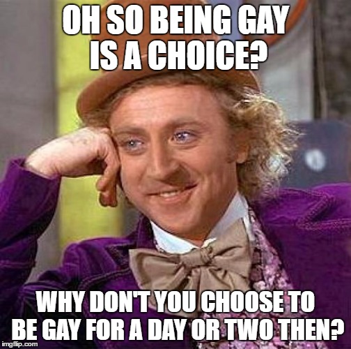 Creepy Condescending Wonka Meme | OH SO BEING GAY IS A CHOICE? WHY DON'T YOU CHOOSE TO BE GAY FOR A DAY OR TWO THEN? | image tagged in memes,creepy condescending wonka | made w/ Imgflip meme maker