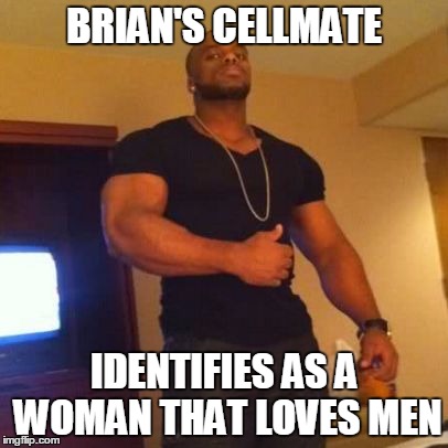 slaps girlfriends ass | BRIAN'S CELLMATE; IDENTIFIES AS A WOMAN THAT LOVES MEN | image tagged in slaps girlfriends ass | made w/ Imgflip meme maker