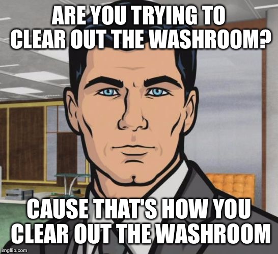 Because That's How | ARE YOU TRYING TO CLEAR OUT THE WASHROOM? CAUSE THAT'S HOW YOU CLEAR OUT THE WASHROOM | image tagged in because that's how | made w/ Imgflip meme maker