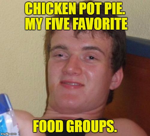 10 Guy Meme | CHICKEN POT PIE. MY FIVE FAVORITE FOOD GROUPS. | image tagged in memes,10 guy | made w/ Imgflip meme maker