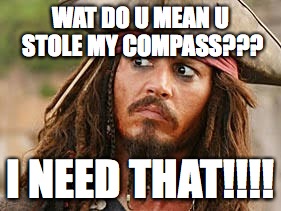 WAT DO U MEAN U STOLE MY COMPASS??? I NEED THAT!!!! | image tagged in funny memes | made w/ Imgflip meme maker