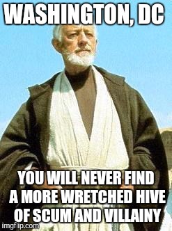 Obi wan | WASHINGTON, DC; YOU WILL NEVER FIND A MORE WRETCHED HIVE OF SCUM AND VILLAINY | image tagged in obi wan | made w/ Imgflip meme maker