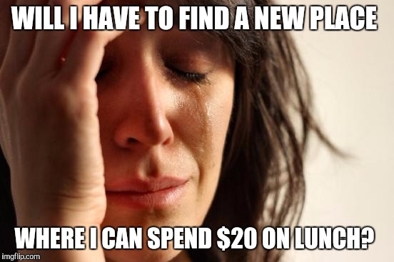 WILL I HAVE TO FIND A NEW PLACE WHERE I CAN SPEND $20 ON LUNCH? | image tagged in memes,first world problems | made w/ Imgflip meme maker