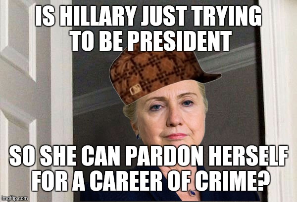 Scumbag Hillary | IS HILLARY JUST TRYING TO BE PRESIDENT; SO SHE CAN PARDON HERSELF FOR A CAREER OF CRIME? | image tagged in scumbag hillary | made w/ Imgflip meme maker