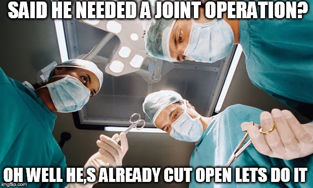 OH WELL HE,S ALREADY CUT OPEN LETS DO IT SAID HE NEEDED A JOINT OPERATION? | made w/ Imgflip meme maker