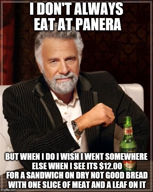 The Most Interesting Man In The World Meme | I DON'T ALWAYS EAT AT PANERA BUT WHEN I DO I WISH I WENT SOMEWHERE ELSE WHEN I SEE ITS $12.00 FOR A SANDWICH ON DRY NOT GOOD BREAD WITH ONE  | image tagged in memes,the most interesting man in the world | made w/ Imgflip meme maker