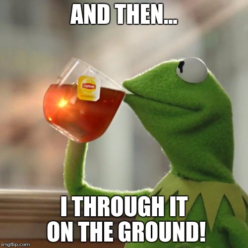 But That's None Of My Business | AND THEN... I THROUGH IT ON THE GROUND! | image tagged in memes,but thats none of my business,kermit the frog | made w/ Imgflip meme maker