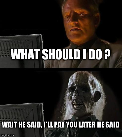 I'll Just Wait Here | WHAT SHOULD I DO ? WAIT HE SAID, I'LL PAY YOU LATER HE SAID | image tagged in memes,ill just wait here | made w/ Imgflip meme maker