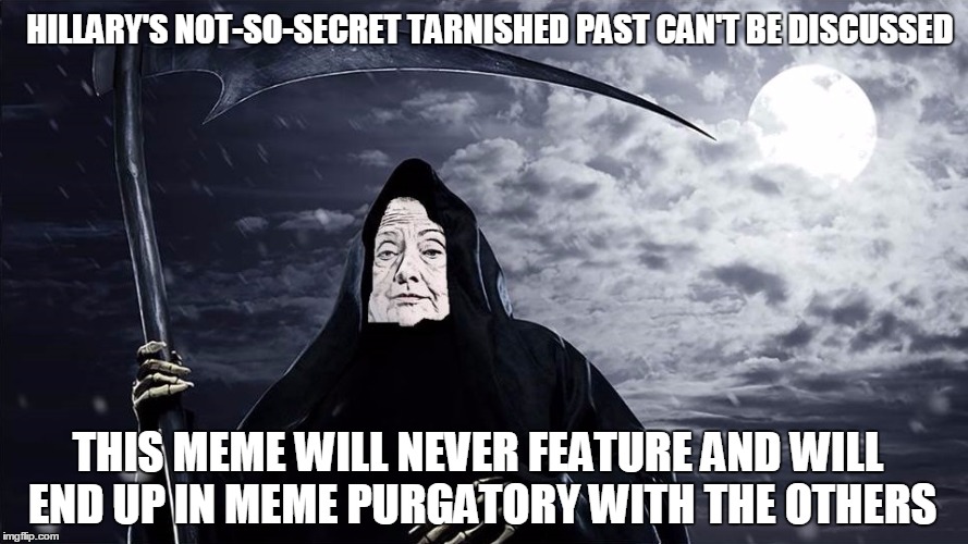 Hillary Clinton, Grim Reaper | HILLARY'S NOT-SO-SECRET TARNISHED PAST CAN'T BE DISCUSSED THIS MEME WILL NEVER FEATURE AND WILL END UP IN MEME PURGATORY WITH THE OTHERS | image tagged in hillary clinton grim reaper | made w/ Imgflip meme maker