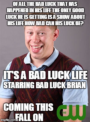 Here is another bad show on the cw that no one will see | OF ALL THE BAD LUCK THAT HAS HAPPENED IN HIS LIFE THE ONLY GOOD LUCK HE IS GETTING IS A SHOW ABOUT HIS LIFE HOW BAD CAN HIS LUCK BE? IT'S A BAD LUCK LIFE; STARRING BAD LUCK BRIAN; COMING THIS FALL ON | image tagged in updated bad luck brian | made w/ Imgflip meme maker