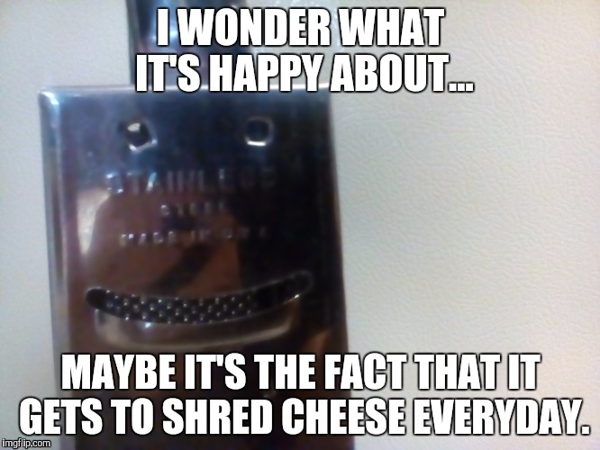 Sadistic Cheese Grater | I WONDER WHAT IT'S HAPPY ABOUT... MAYBE IT'S THE FACT THAT IT GETS TO SHRED CHEESE EVERYDAY. | image tagged in evil,creepy smile | made w/ Imgflip meme maker