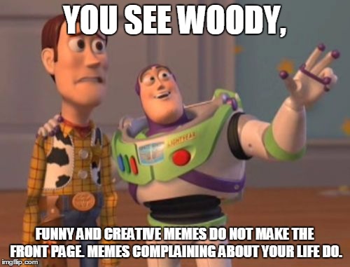 X, X Everywhere Meme | YOU SEE WOODY, FUNNY AND CREATIVE MEMES DO NOT MAKE THE FRONT PAGE. MEMES COMPLAINING ABOUT YOUR LIFE DO. | image tagged in memes,x x everywhere | made w/ Imgflip meme maker